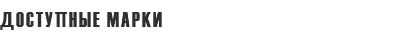 ДОСТУПНЫЕ МАРКИ