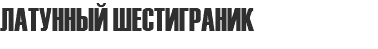 ЛАТУННЫЙ ШЕСТИГРАНИК