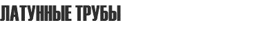 ЛАТУННЫЕ ТРУБЫ